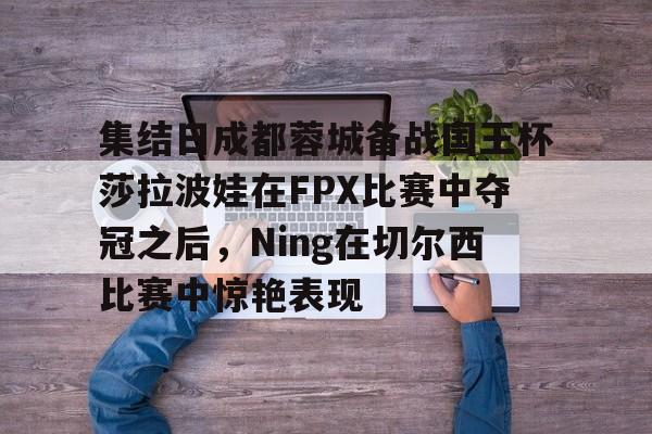 爱游戏娱乐 -集结日成都蓉城备战国王杯莎拉波娃在FPX比赛中夺冠之后，Ning在切尔西比赛中惊艳表现 